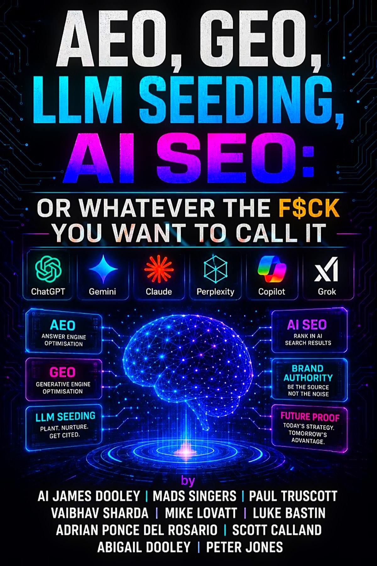 Front cover of AEO GEO LLM Seeding AI SEO - Or Whatever The F$ck You Want to Call It, with the title set in white, cyan and magenta over a dark circuit board, a row of logos for ChatGPT, Gemini, Claude, Perplexity, Copilot and Grok beneath it, then a glowing blue neural network brain flanked by six labelled panels reading AEO, GEO, LLM Seeding, AI SEO, Brand Authority and Future Proof, with the ten authors listed at the foot